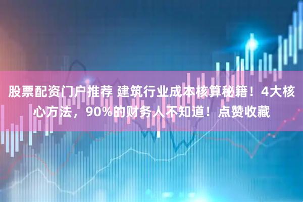 股票配资门户推荐 建筑行业成本核算秘籍！4大核心方法，90%的财务人不知道！点赞收藏