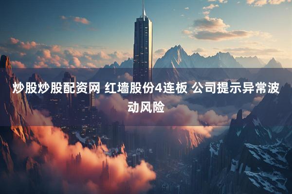 炒股炒股配资网 红墙股份4连板 公司提示异常波动风险