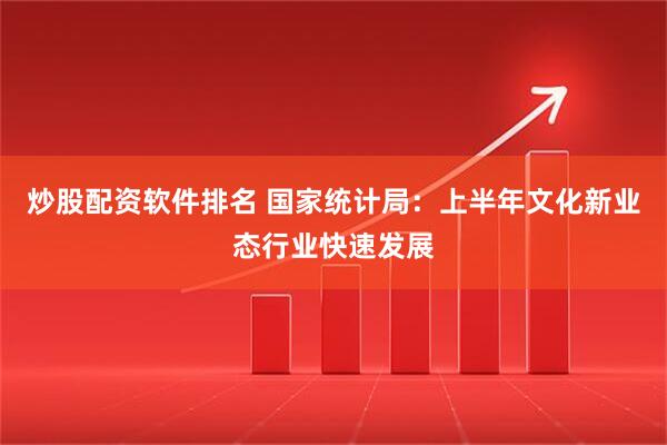 炒股配资软件排名 国家统计局：上半年文化新业态行业快速发展