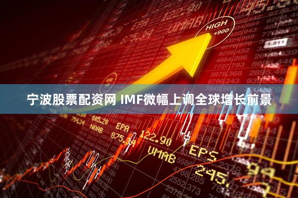 宁波股票配资网 IMF微幅上调全球增长前景