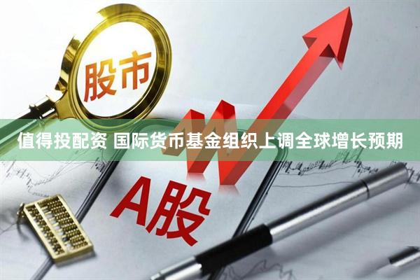 值得投配资 国际货币基金组织上调全球增长预期