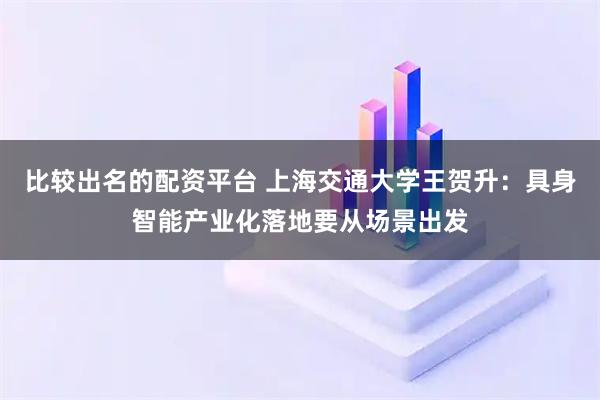 比较出名的配资平台 上海交通大学王贺升：具身智能产业化落地要从场景出发