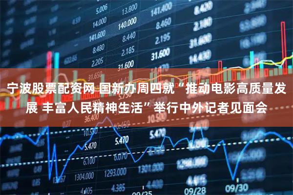 宁波股票配资网 国新办周四就“推动电影高质量发展 丰富人民精神生活”举行中外记者见面会