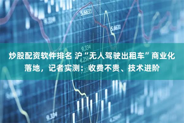 炒股配资软件排名 沪“无人驾驶出租车”商业化落地，记者实测：收费不贵、技术进阶