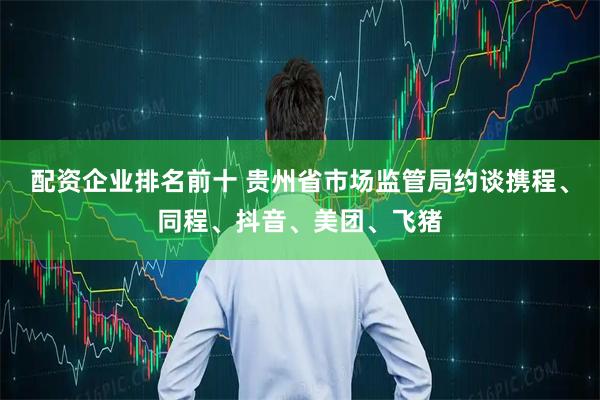 配资企业排名前十 贵州省市场监管局约谈携程、同程、抖音、美团、飞猪
