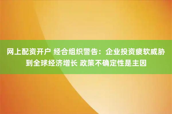 网上配资开户 经合组织警告：企业投资疲软威胁到全球经济增长 政策不确定性是主因