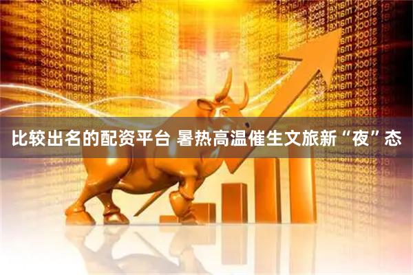比较出名的配资平台 暑热高温催生文旅新“夜”态