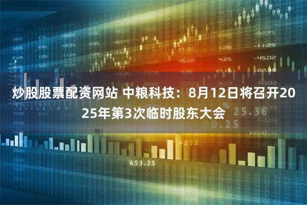 炒股股票配资网站 中粮科技：8月12日将召开2025年第3次临时股东大会