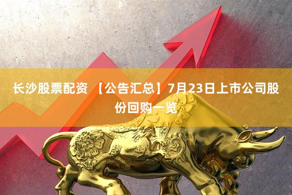 长沙股票配资 【公告汇总】7月23日上市公司股份回购一览