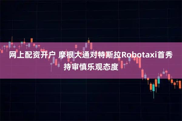 网上配资开户 摩根大通对特斯拉Robotaxi首秀持审慎乐观态度