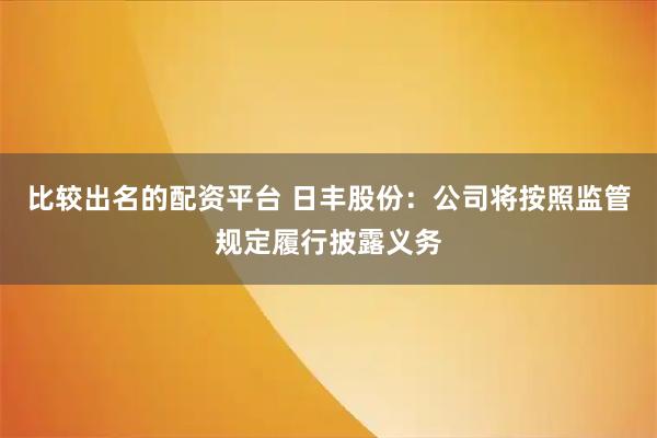 比较出名的配资平台 日丰股份：公司将按照监管规定履行披露义务