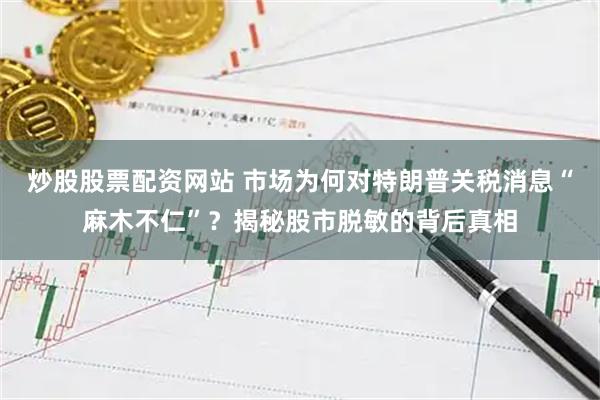 炒股股票配资网站 市场为何对特朗普关税消息“麻木不仁”？揭秘股市脱敏的背后真相