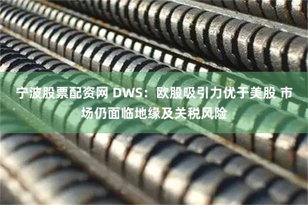 宁波股票配资网 DWS：欧股吸引力优于美股 市场仍面临地缘及关税风险