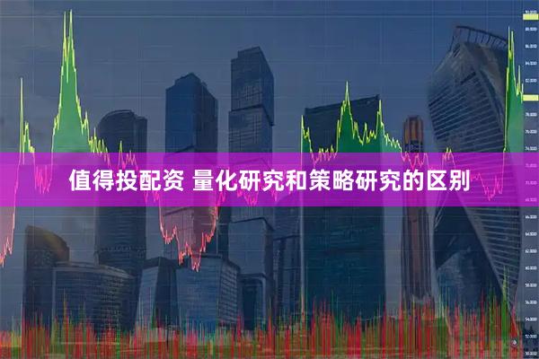 值得投配资 量化研究和策略研究的区别