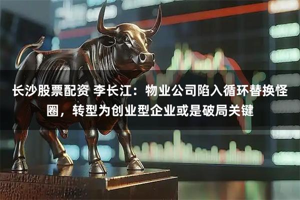 长沙股票配资 李长江：物业公司陷入循环替换怪圈，转型为创业型企业或是破局关键