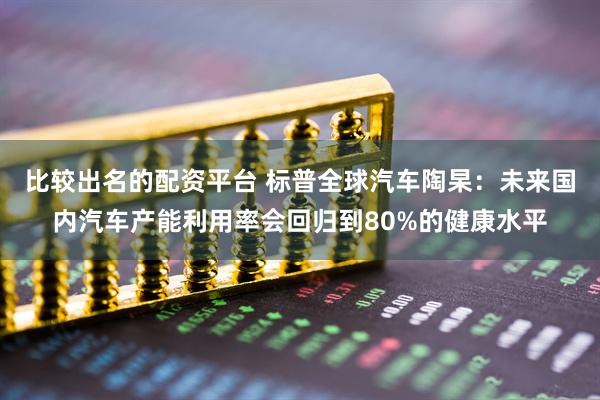 比较出名的配资平台 标普全球汽车陶杲：未来国内汽车产能利用率会回归到80%的健康水平