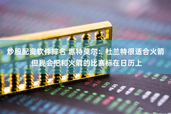 炒股配资软件排名 惠特莫尔：杜兰特很适合火箭 但我会把和火箭的比赛标在日历上