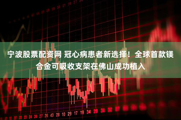 宁波股票配资网 冠心病患者新选择！全球首款镁合金可吸收支架在佛山成功植入
