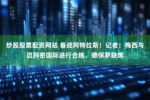 炒股股票配资网站 备战阿特拉斯！记者：梅西与迈阿密国际进行合练，德保罗缺席