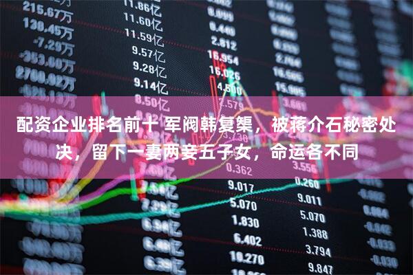 配资企业排名前十 军阀韩复榘，被蒋介石秘密处决，留下一妻两妾五子女，命运各不同