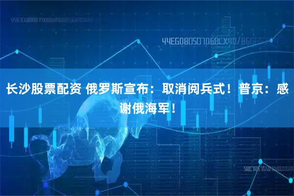 长沙股票配资 俄罗斯宣布：取消阅兵式！普京：感谢俄海军！