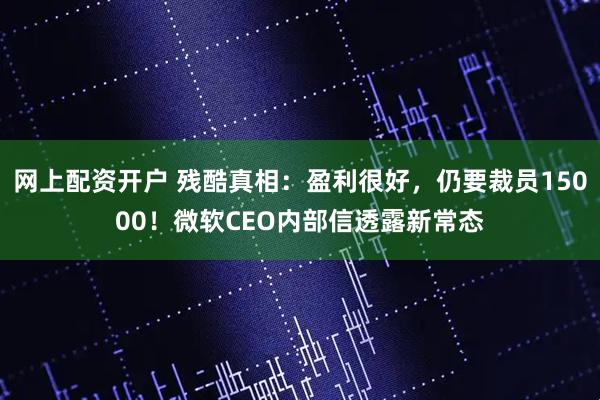 网上配资开户 残酷真相：盈利很好，仍要裁员15000！微软CEO内部信透露新常态