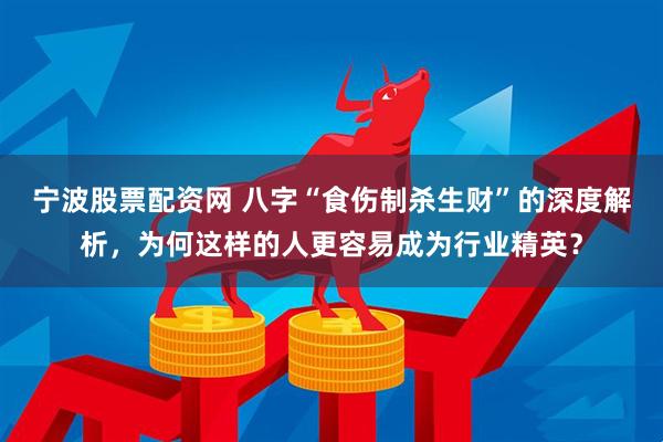 宁波股票配资网 八字“食伤制杀生财”的深度解析，为何这样的人更容易成为行业精英？