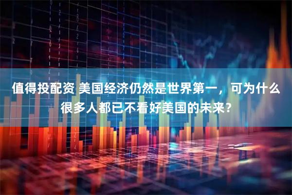值得投配资 美国经济仍然是世界第一，可为什么很多人都已不看好美国的未来？