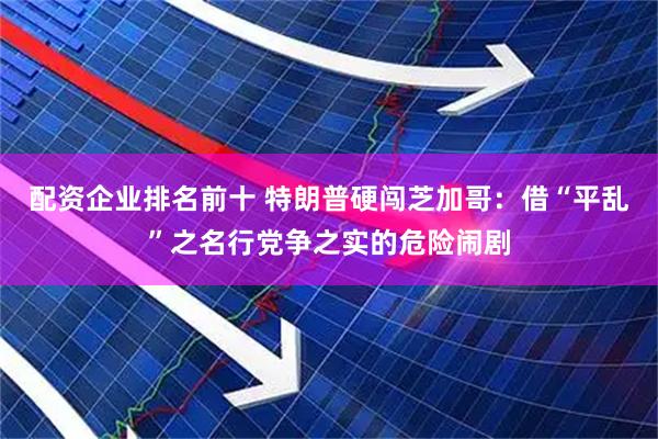 配资企业排名前十 特朗普硬闯芝加哥：借“平乱”之名行党争之实的危险闹剧