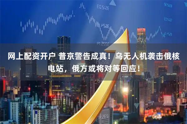网上配资开户 普京警告成真！乌无人机袭击俄核电站，俄方或将对等回应！