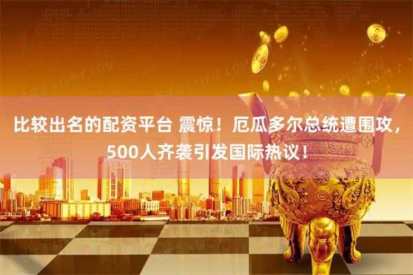 比较出名的配资平台 震惊！厄瓜多尔总统遭围攻，500人齐袭引发国际热议！