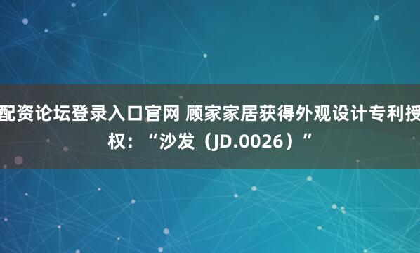 配资论坛登录入口官网 顾家家居获得外观设计专利授权:“沙发(JD.0026)”
