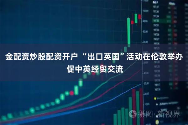金配资炒股配资开户 “出口英国”活动在伦敦举办 促中英经贸交流