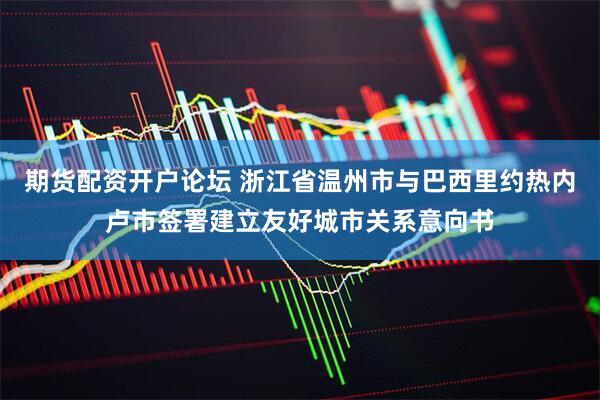 期货配资开户论坛 浙江省温州市与巴西里约热内卢市签署建立友好城市关系意向书