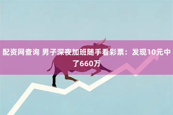配资网查询 男子深夜加班随手看彩票：发现10元中了660万