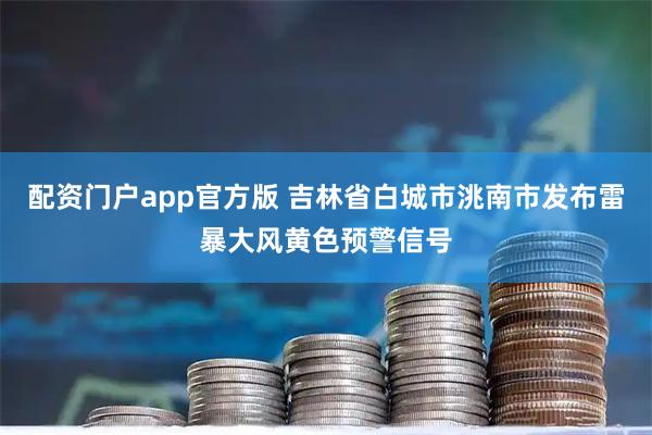 配资门户app官方版 吉林省白城市洮南市发布雷暴大风黄色预警信号