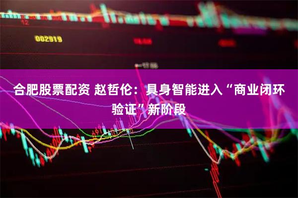 合肥股票配资 赵哲伦：具身智能进入“商业闭环验证”新阶段